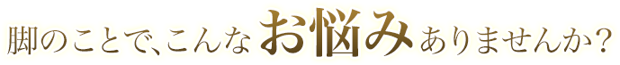 脚のことで、こんなお悩みありませんか?