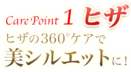 Care Point 1 ヒザ ヒザの360°ケアで美シルエットに!